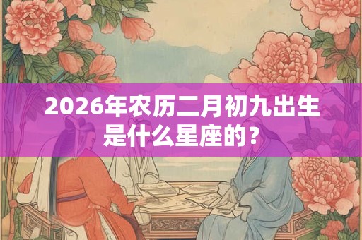 2026年农历二月初九出生是什么星座的？