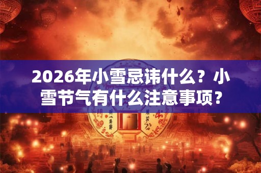2026年小雪忌讳什么？小雪节气有什么注意事项？