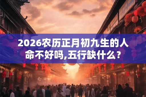 2026农历正月初九生的人命不好吗,五行缺什么？