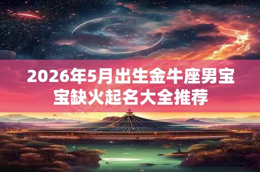 2026年5月出生金牛座男宝宝缺火起名大全推荐