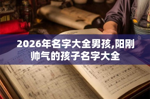 2026年名字大全男孩,阳刚帅气的孩子名字大全