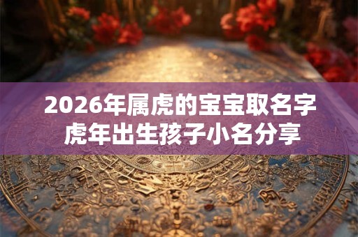 2026年属虎的宝宝取名字 虎年出生孩子小名分享