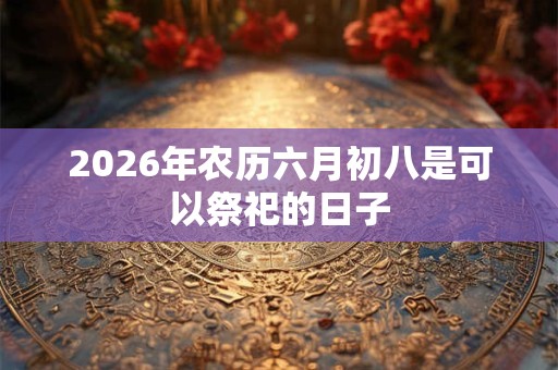 2026年农历六月初八是可以祭祀的日子