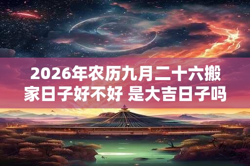2026年农历九月二十六搬家日子好不好 是大吉日子吗 2026年农历九月二十六搬家日子好不好 是大吉日子吗