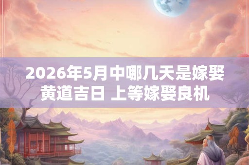 2026年5月中哪几天是嫁娶黄道吉日 上等嫁娶良机