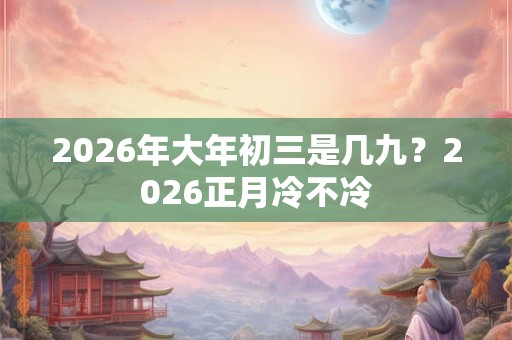 2026年大年初三是几九？2026正月冷不冷