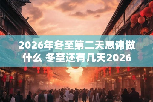 2026年冬至第二天忌讳做什么 冬至还有几天2026
