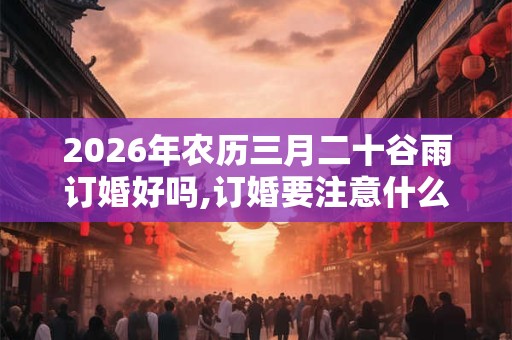 2026年农历三月二十谷雨订婚好吗,订婚要注意什么？