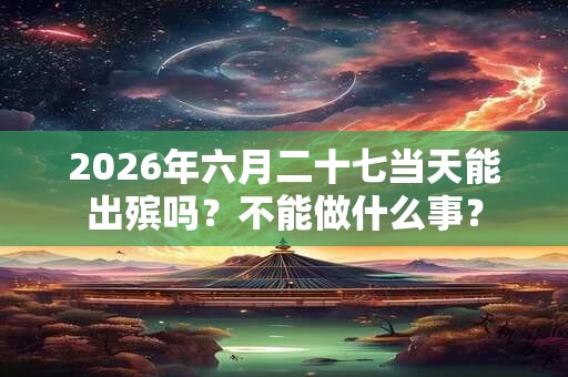 2026年六月二十七当天能出殡吗？不能做什么事？