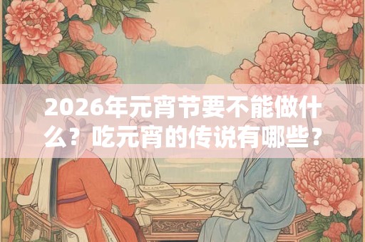 2026年元宵节要不能做什么？吃元宵的传说有哪些？