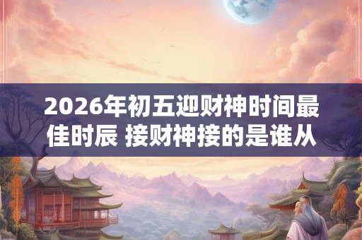 2026年初五迎财神时间最佳时辰 接财神接的是谁从左到右顺序