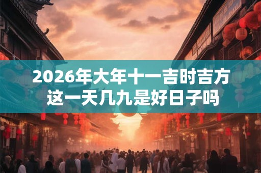 2026年大年十一吉时吉方 这一天几九是好日子吗