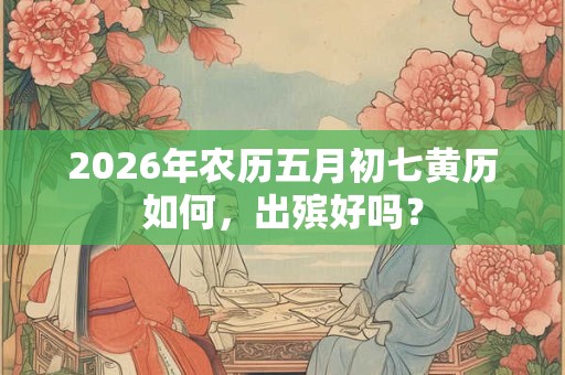 2026年农历五月初七黄历如何，出殡好吗？