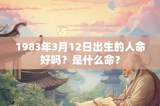 1983年3月12日出生的人命好吗?是什么命? 1983年3月12日出生的人命好吗?是什么命?