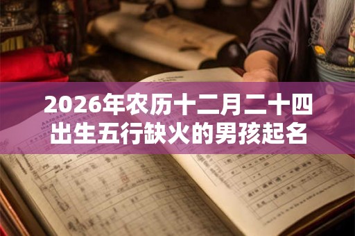 2026年农历十二月二十四出生五行缺火的男孩起名