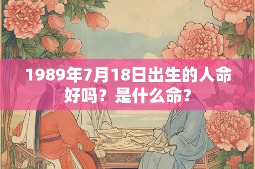 1989年7月18日出生的人命好吗?是什么命? 1989年7月18日出生的人命好吗?是什么命?