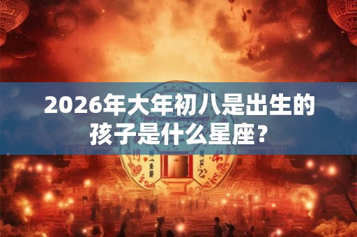2026年大年初八是出生的孩子是什么星座？