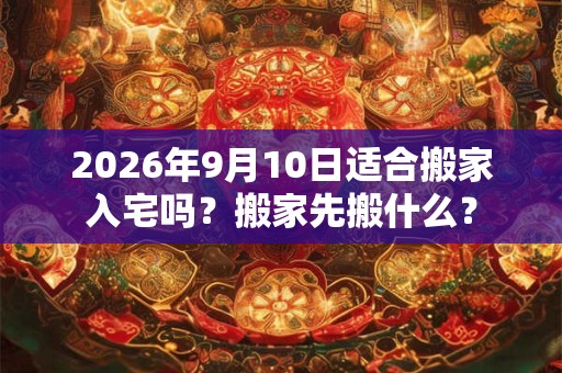 2026年9月10日适合搬家入宅吗？搬家先搬什么？