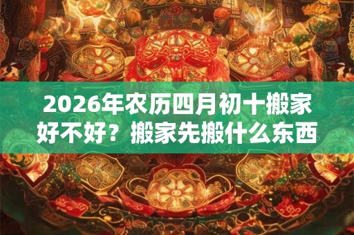 2026年农历四月初十搬家好不好？搬家先搬什么东西最好？