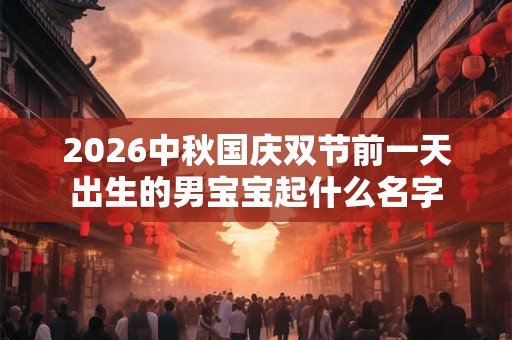 2026中秋国庆双节前一天出生的男宝宝起什么名字