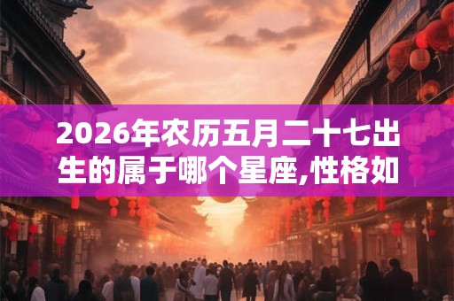 2026年农历五月二十七出生的属于哪个星座,性格如何？