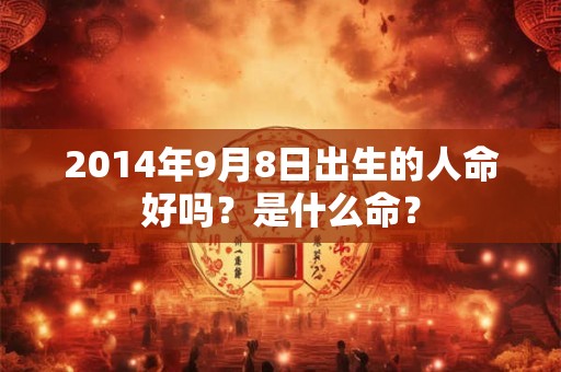 2014年9月8日出生的人命好吗?是什么命? 2014年9月8日出生的人命好吗?是什么命?