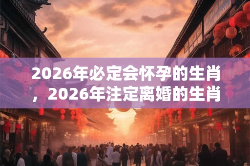 2026年必定会怀孕的生肖，2026年注定离婚的生肖