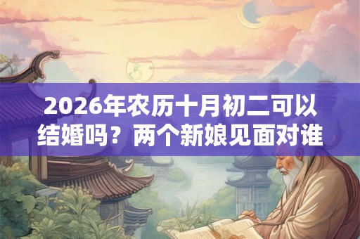 2026年农历十月初二可以结婚吗？两个新娘见面对谁不好？