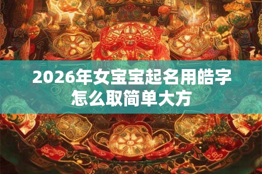 2026年女宝宝起名用皓字怎么取简单大方