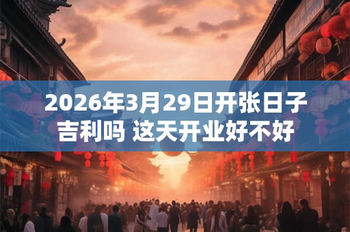 2026年3月29日开张日子吉利吗 这天开业好不好