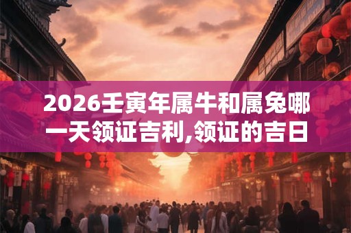 2026壬寅年属牛和属兔哪一天领证吉利,领证的吉日