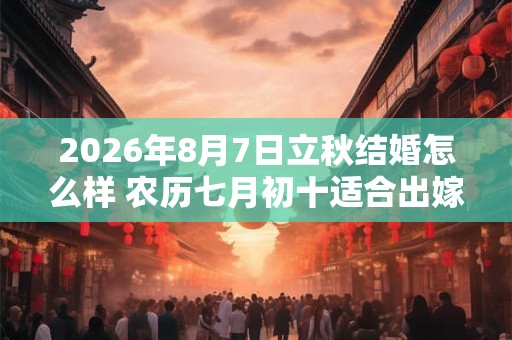 2026年8月7日立秋结婚怎么样 农历七月初十适合出嫁娶亲吗