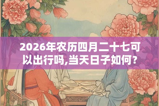 2026年农历四月二十七可以出行吗,当天日子如何？