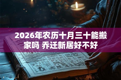 2026年农历十月三十能搬家吗 乔迁新居好不好 2026年农历十月三十能搬家吗 乔迁新居好不好