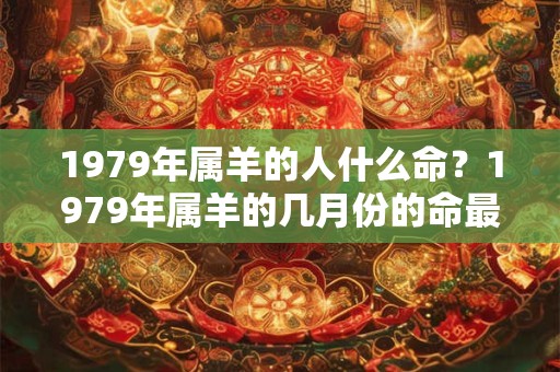 1979年属羊的人什么命？1979年属羊的几月份的命最好？