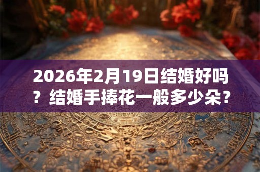 2026年2月19日结婚好吗？结婚手捧花一般多少朵？