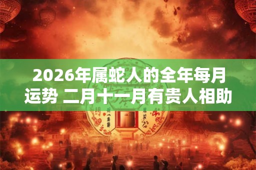 2026年属蛇人的全年每月运势 二月十一月有贵人相助