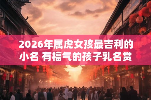 2026年属虎女孩最吉利的小名 有福气的孩子乳名赏析 2026年属虎女孩最吉利的小名 有福气的孩子乳名赏析