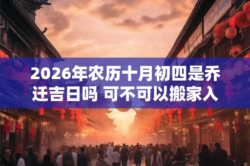 2026年农历十月初四是乔迁吉日吗 可不可以搬家入宅