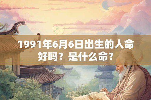 1991年6月6日出生的人命好吗？是什么命？