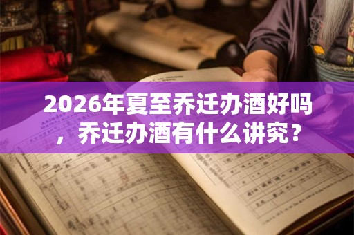 2026年夏至乔迁办酒好吗,乔迁办酒有什么讲究? 2026年夏至乔迁办酒好吗,乔迁办酒有什么讲究?