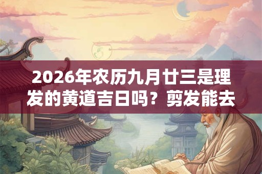2026年农历九月廿三是理发的黄道吉日吗？剪发能去霉运不