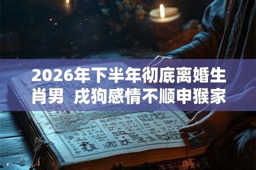 2026年下半年彻底离婚生肖男  戌狗感情不顺申猴家庭不睦