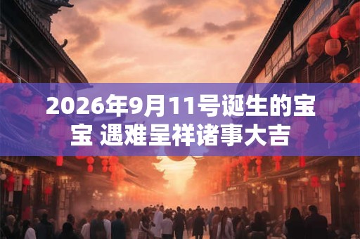 2026年9月11号诞生的宝宝 遇难呈祥诸事大吉