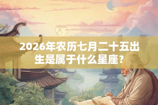 2026年农历七月二十五出生是属于什么星座？