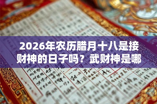 2026年农历腊月十八是接财神的日子吗?武财神是哪几位? 2026年农历腊月十八是接财神的日子吗?武财神是哪几位?