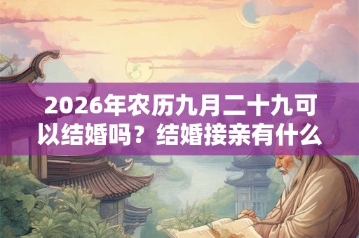 2026年农历九月二十九可以结婚吗?结婚接亲有什么讲究? 2026年农历九月二十九可以结婚吗?结婚接亲有什么讲究?