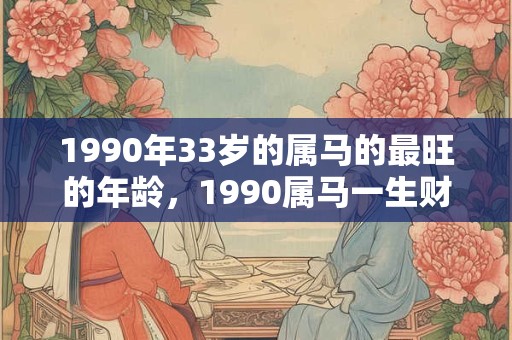 1990年33岁的属马的最旺的年龄，1990属马一生财运