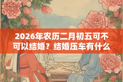 2026年农历二月初五可不可以结婚？结婚压车有什么讲究？