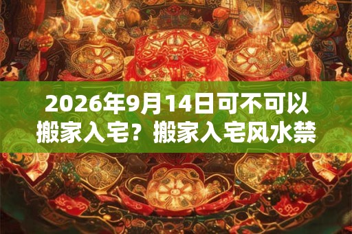 2026年9月14日可不可以搬家入宅？搬家入宅风水禁忌